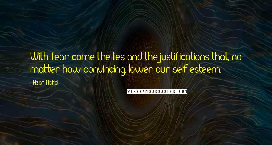 Azar Nafisi Quotes: With fear come the lies and the justifications that, no matter how convincing, lower our self-esteem.