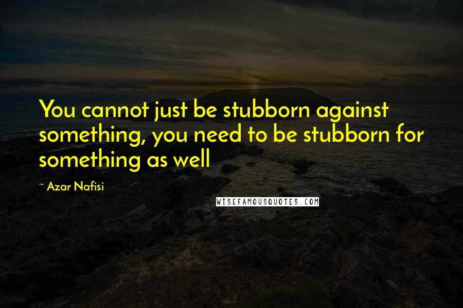 Azar Nafisi Quotes: You cannot just be stubborn against something, you need to be stubborn for something as well
