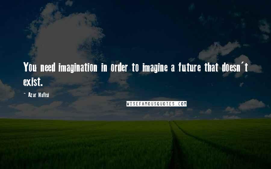 Azar Nafisi Quotes: You need imagination in order to imagine a future that doesn't exist.