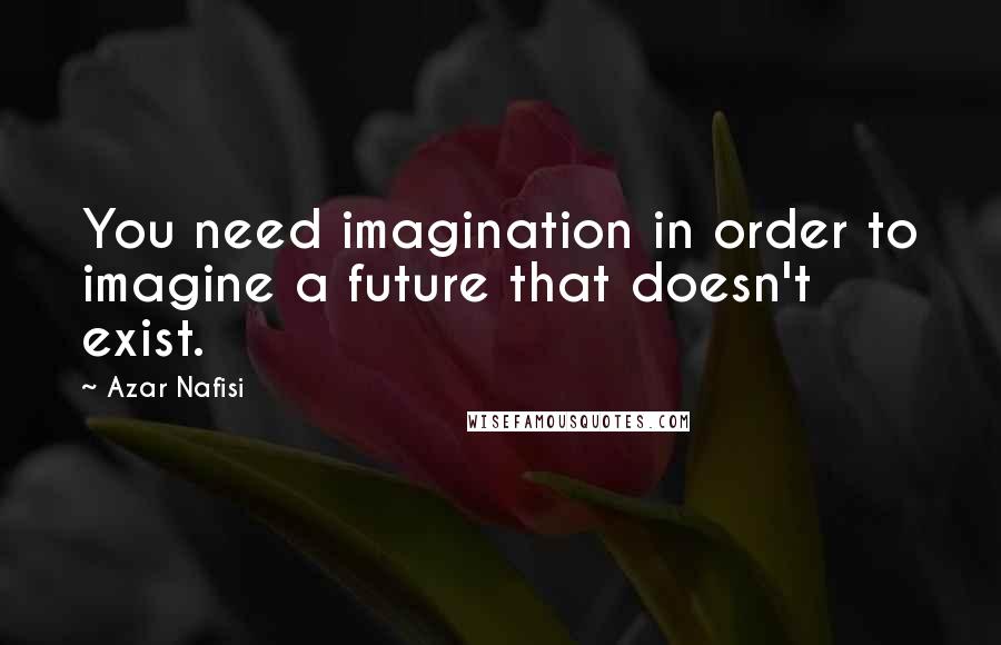 Azar Nafisi Quotes: You need imagination in order to imagine a future that doesn't exist.