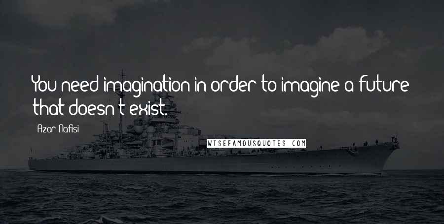 Azar Nafisi Quotes: You need imagination in order to imagine a future that doesn't exist.