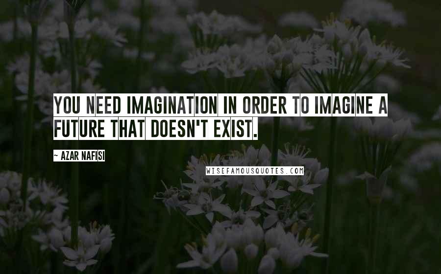 Azar Nafisi Quotes: You need imagination in order to imagine a future that doesn't exist.