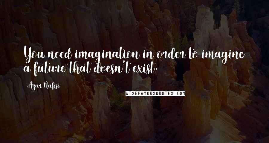 Azar Nafisi Quotes: You need imagination in order to imagine a future that doesn't exist.