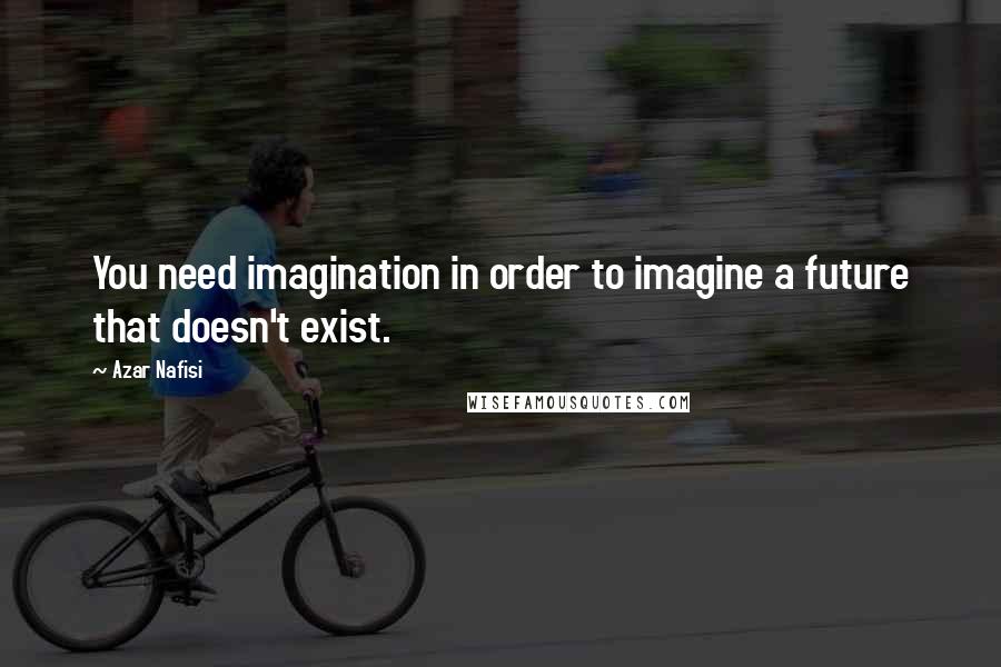 Azar Nafisi Quotes: You need imagination in order to imagine a future that doesn't exist.