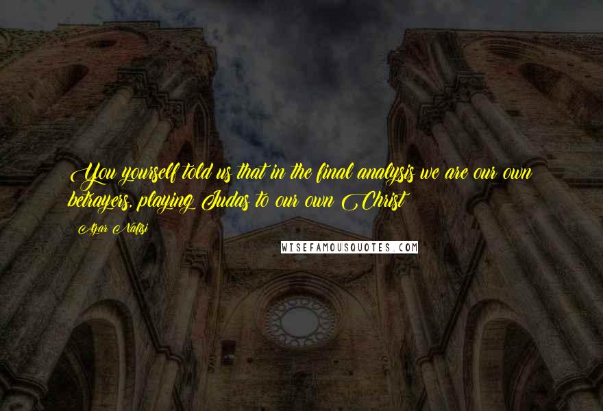Azar Nafisi Quotes: You yourself told us that in the final analysis we are our own betrayers, playing Judas to our own Christ