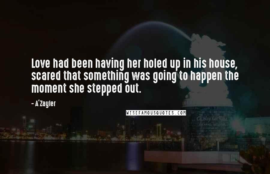 A'Zayler Quotes: Love had been having her holed up in his house, scared that something was going to happen the moment she stepped out.