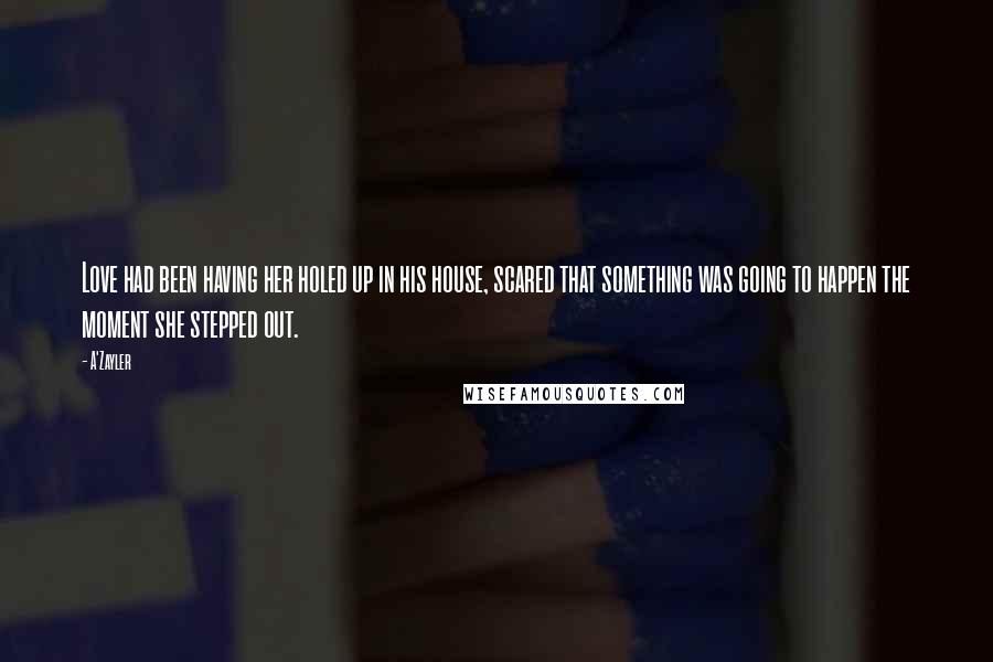 A'Zayler Quotes: Love had been having her holed up in his house, scared that something was going to happen the moment she stepped out.