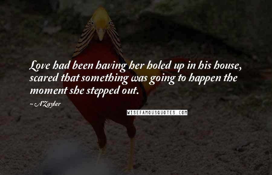 A'Zayler Quotes: Love had been having her holed up in his house, scared that something was going to happen the moment she stepped out.
