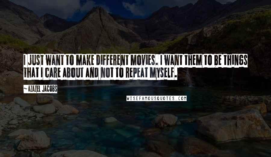 Azazel Jacobs Quotes: I just want to make different movies. I want them to be things that I care about and not to repeat myself.