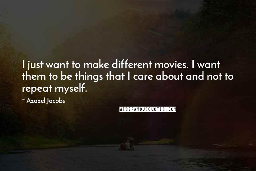 Azazel Jacobs Quotes: I just want to make different movies. I want them to be things that I care about and not to repeat myself.