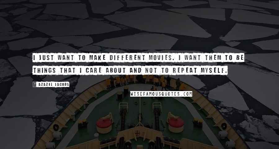 Azazel Jacobs Quotes: I just want to make different movies. I want them to be things that I care about and not to repeat myself.