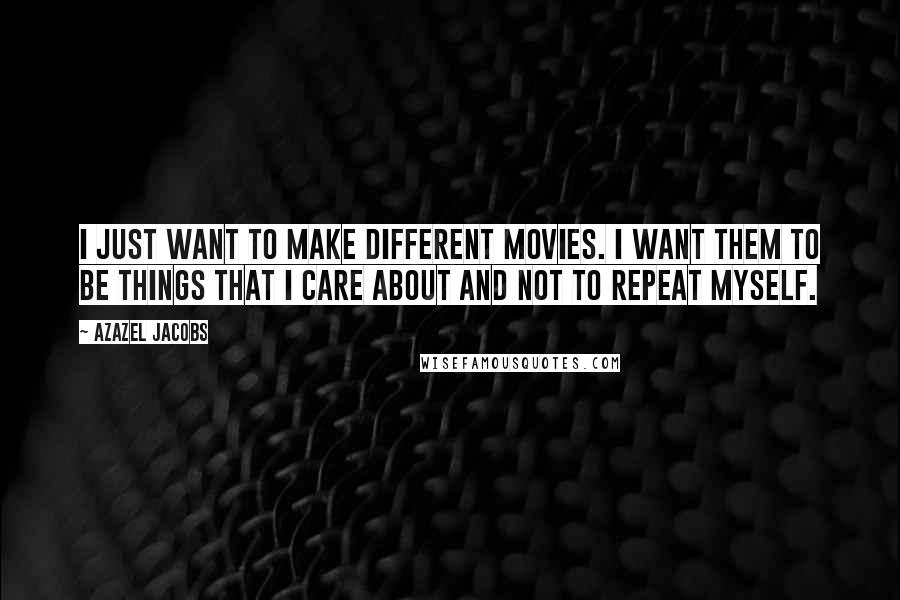 Azazel Jacobs Quotes: I just want to make different movies. I want them to be things that I care about and not to repeat myself.