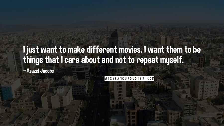 Azazel Jacobs Quotes: I just want to make different movies. I want them to be things that I care about and not to repeat myself.