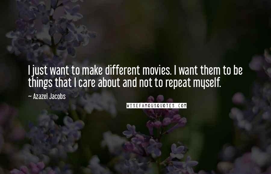 Azazel Jacobs Quotes: I just want to make different movies. I want them to be things that I care about and not to repeat myself.