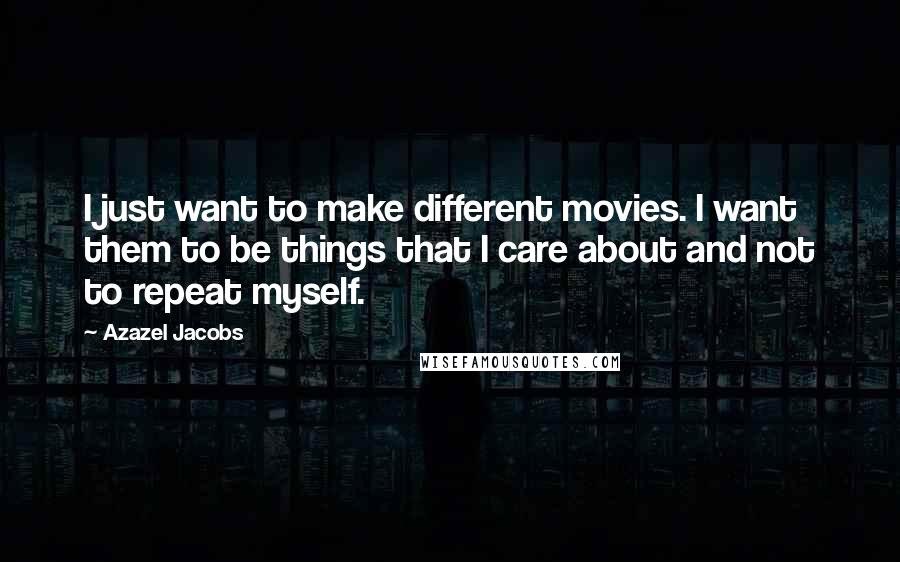 Azazel Jacobs Quotes: I just want to make different movies. I want them to be things that I care about and not to repeat myself.