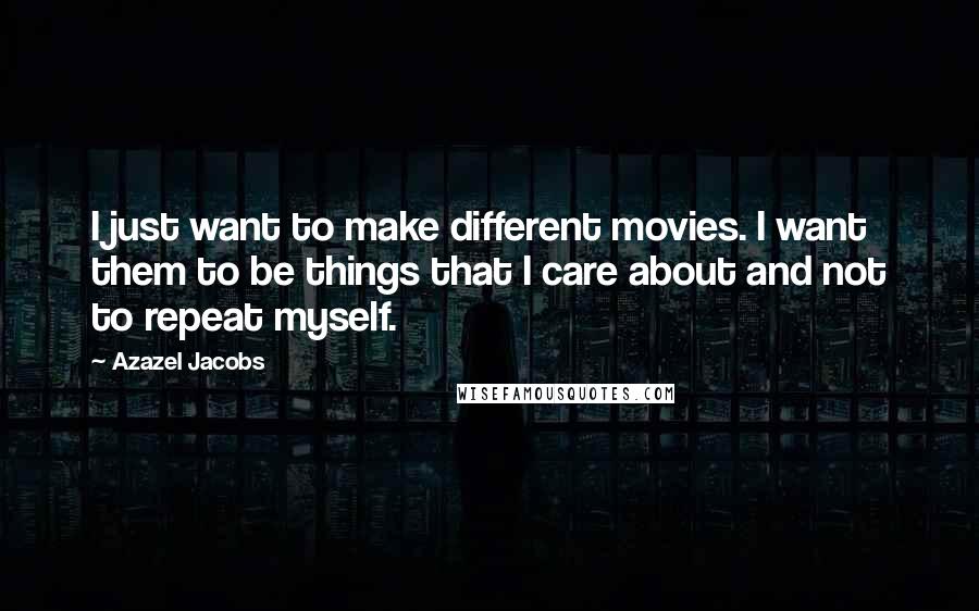 Azazel Jacobs Quotes: I just want to make different movies. I want them to be things that I care about and not to repeat myself.