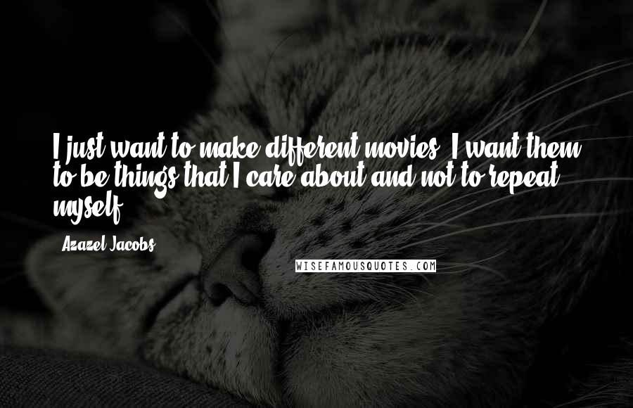 Azazel Jacobs Quotes: I just want to make different movies. I want them to be things that I care about and not to repeat myself.