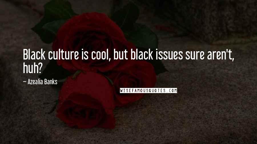 Azealia Banks Quotes: Black culture is cool, but black issues sure aren't, huh?