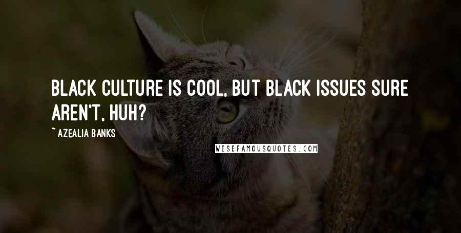 Azealia Banks Quotes: Black culture is cool, but black issues sure aren't, huh?