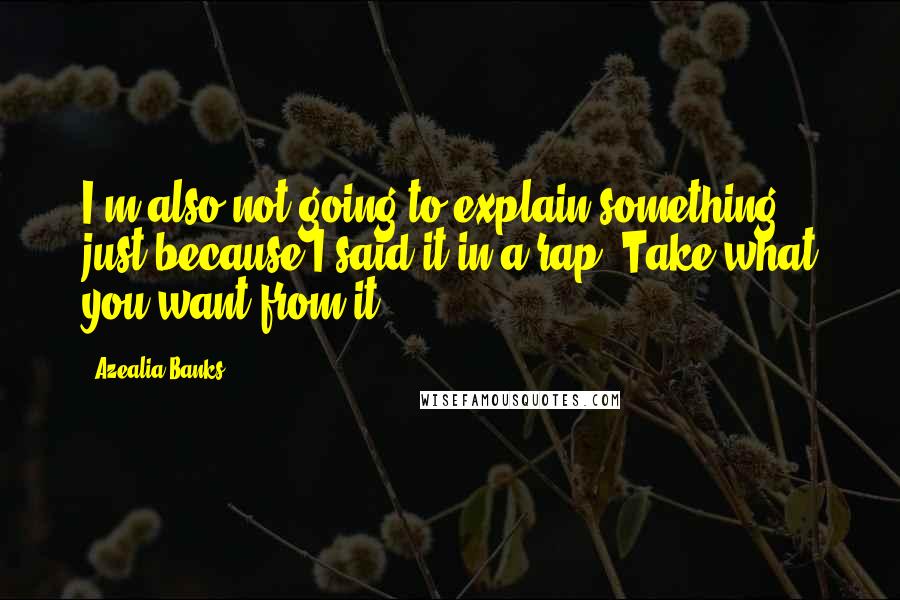 Azealia Banks Quotes: I'm also not going to explain something just because I said it in a rap. Take what you want from it.