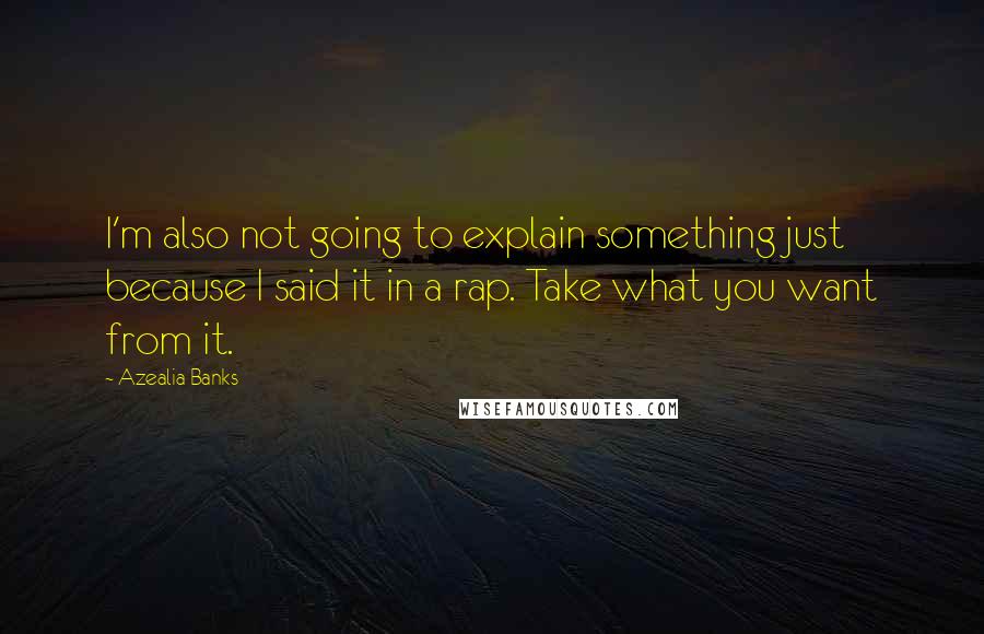 Azealia Banks Quotes: I'm also not going to explain something just because I said it in a rap. Take what you want from it.