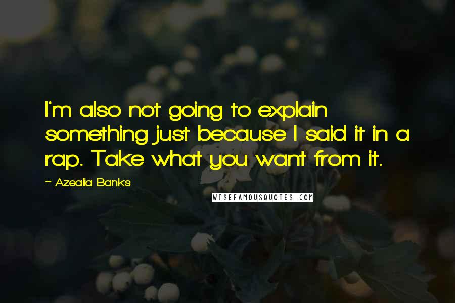 Azealia Banks Quotes: I'm also not going to explain something just because I said it in a rap. Take what you want from it.