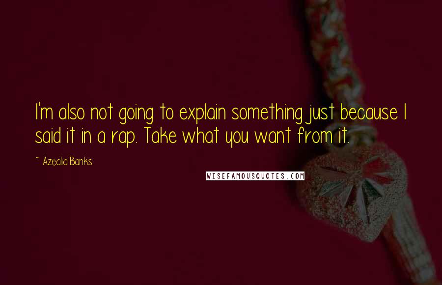 Azealia Banks Quotes: I'm also not going to explain something just because I said it in a rap. Take what you want from it.