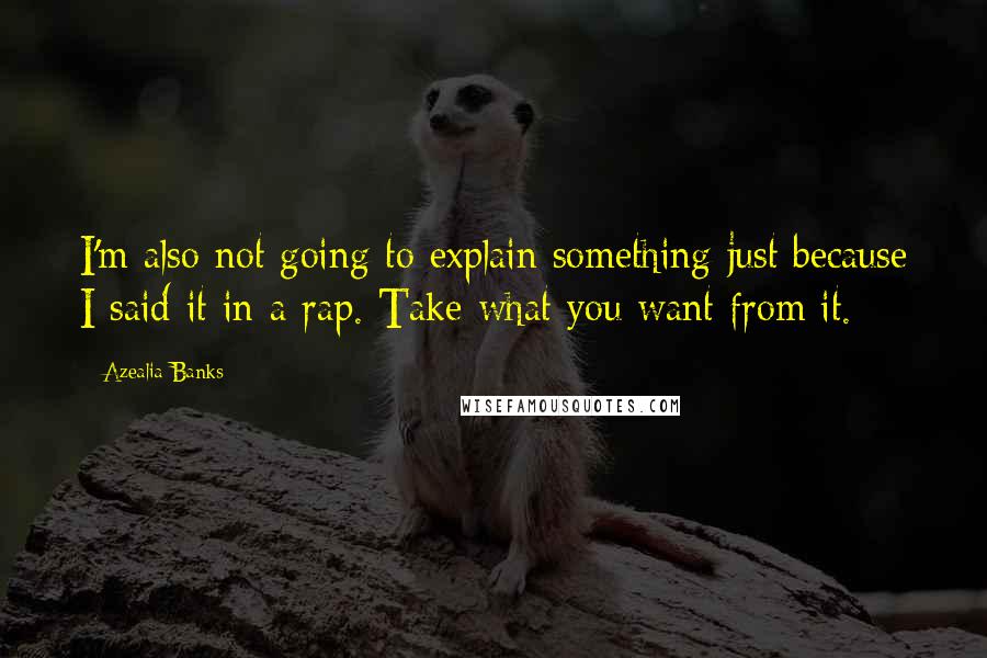 Azealia Banks Quotes: I'm also not going to explain something just because I said it in a rap. Take what you want from it.