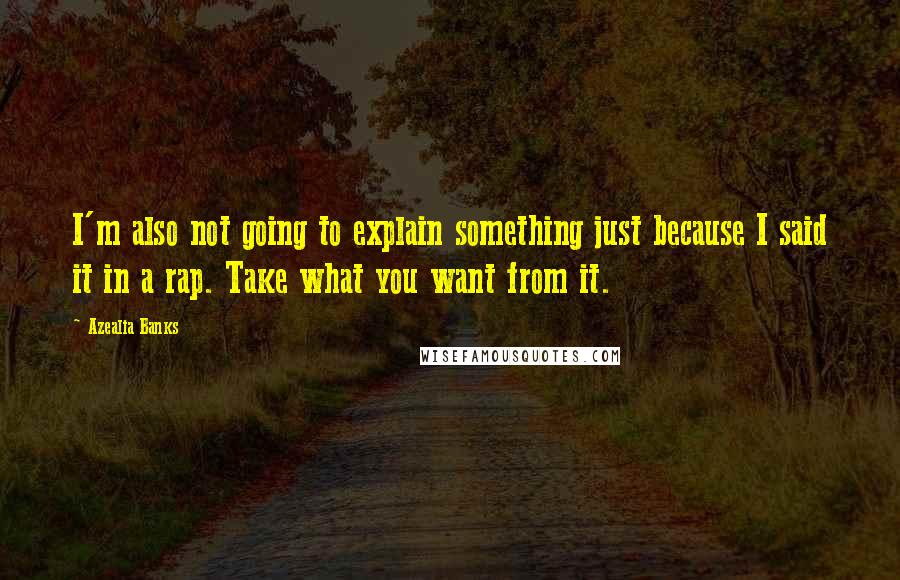 Azealia Banks Quotes: I'm also not going to explain something just because I said it in a rap. Take what you want from it.