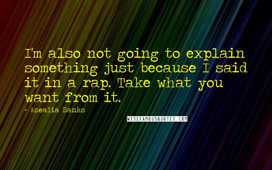 Azealia Banks Quotes: I'm also not going to explain something just because I said it in a rap. Take what you want from it.