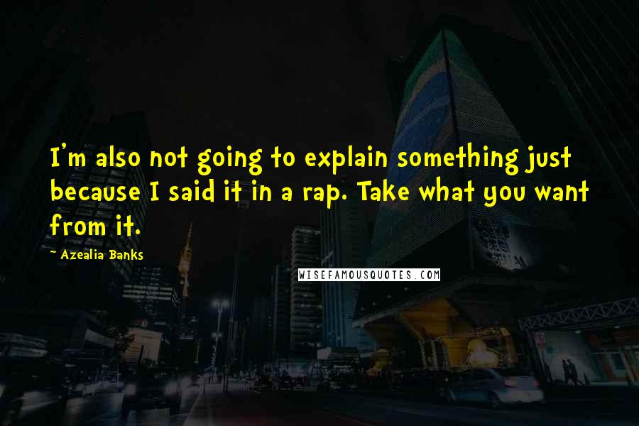 Azealia Banks Quotes: I'm also not going to explain something just because I said it in a rap. Take what you want from it.