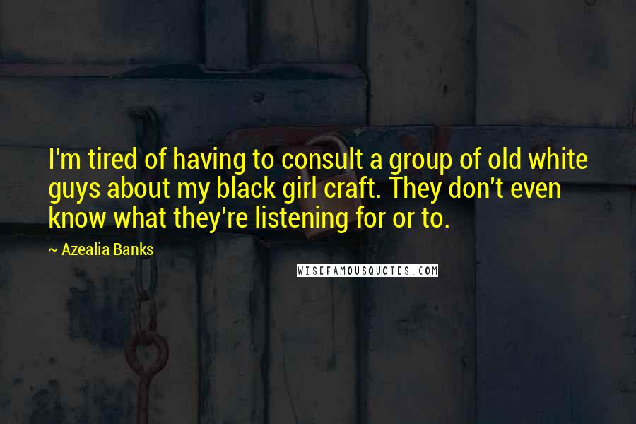 Azealia Banks Quotes: I'm tired of having to consult a group of old white guys about my black girl craft. They don't even know what they're listening for or to.