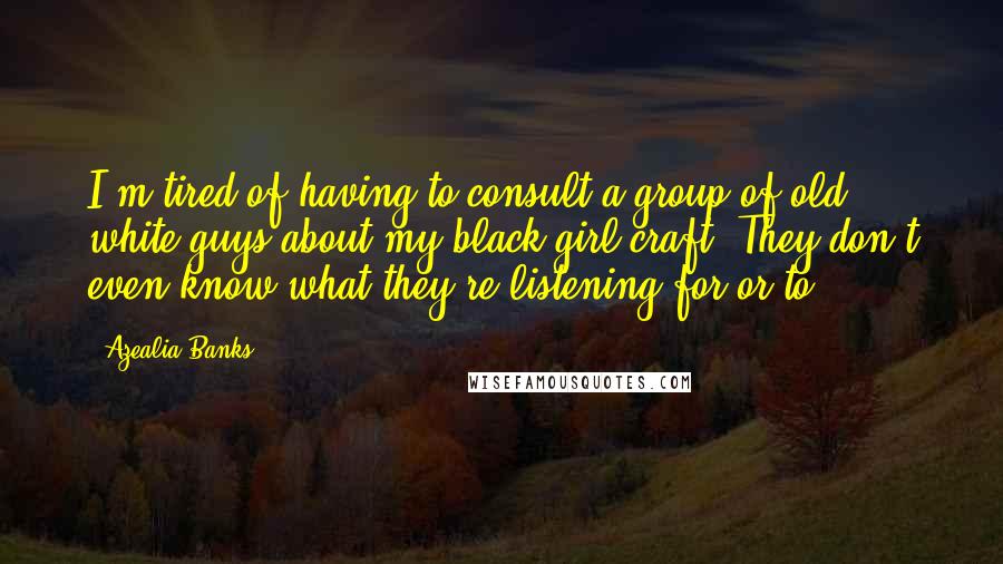 Azealia Banks Quotes: I'm tired of having to consult a group of old white guys about my black girl craft. They don't even know what they're listening for or to.