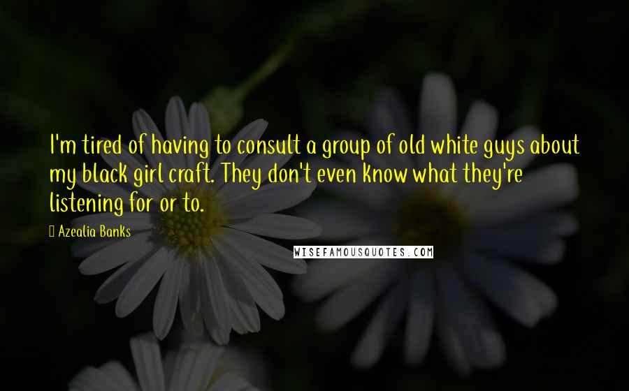 Azealia Banks Quotes: I'm tired of having to consult a group of old white guys about my black girl craft. They don't even know what they're listening for or to.