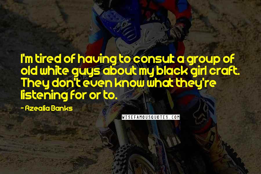 Azealia Banks Quotes: I'm tired of having to consult a group of old white guys about my black girl craft. They don't even know what they're listening for or to.