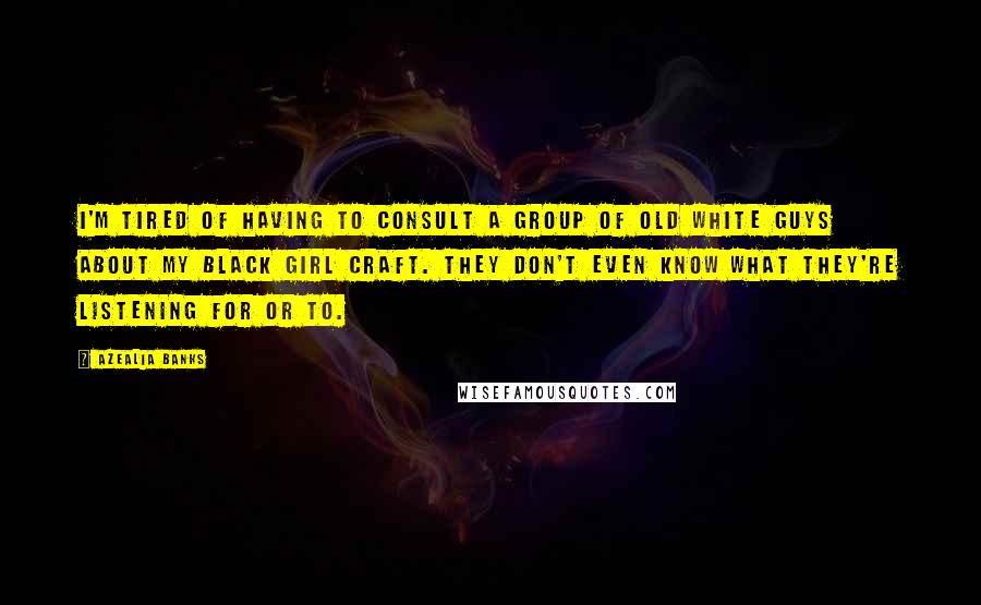 Azealia Banks Quotes: I'm tired of having to consult a group of old white guys about my black girl craft. They don't even know what they're listening for or to.