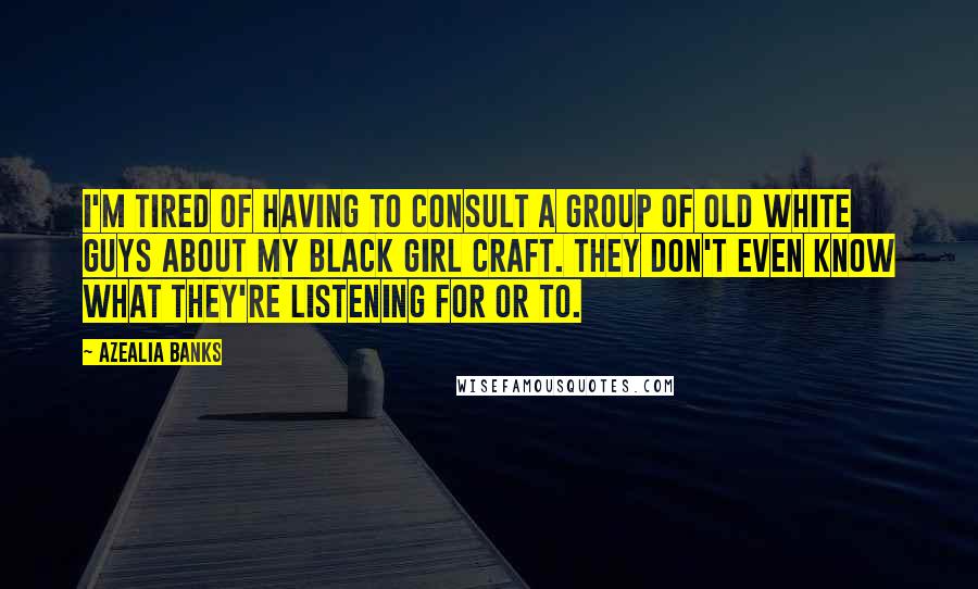 Azealia Banks Quotes: I'm tired of having to consult a group of old white guys about my black girl craft. They don't even know what they're listening for or to.