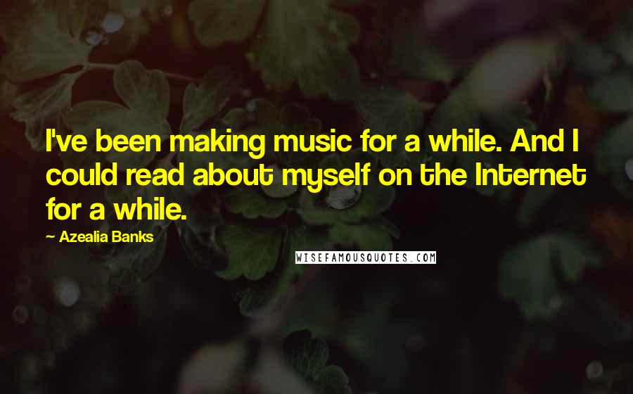 Azealia Banks Quotes: I've been making music for a while. And I could read about myself on the Internet for a while.