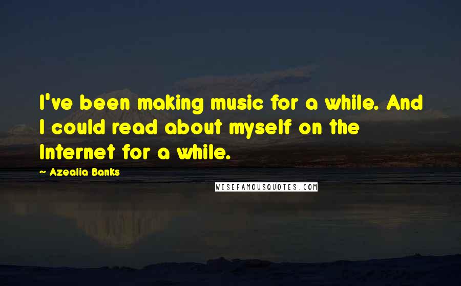 Azealia Banks Quotes: I've been making music for a while. And I could read about myself on the Internet for a while.