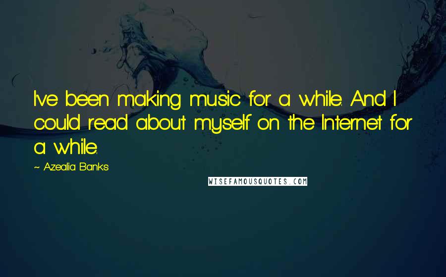 Azealia Banks Quotes: I've been making music for a while. And I could read about myself on the Internet for a while.