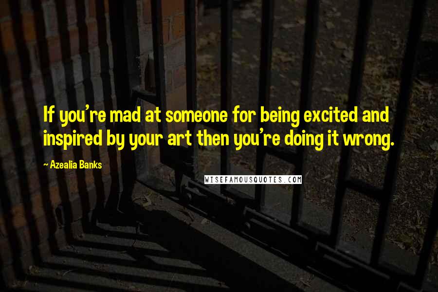 Azealia Banks Quotes: If you're mad at someone for being excited and inspired by your art then you're doing it wrong.