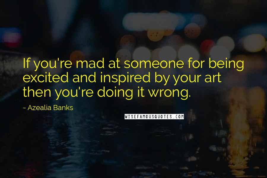 Azealia Banks Quotes: If you're mad at someone for being excited and inspired by your art then you're doing it wrong.