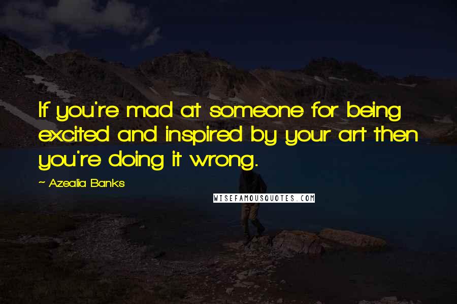 Azealia Banks Quotes: If you're mad at someone for being excited and inspired by your art then you're doing it wrong.