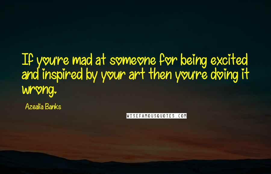 Azealia Banks Quotes: If you're mad at someone for being excited and inspired by your art then you're doing it wrong.