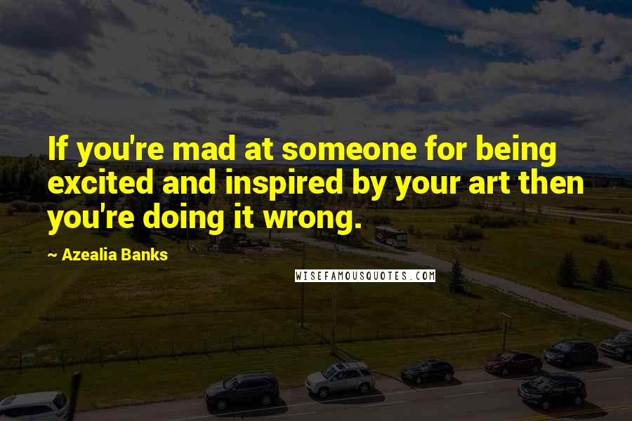 Azealia Banks Quotes: If you're mad at someone for being excited and inspired by your art then you're doing it wrong.