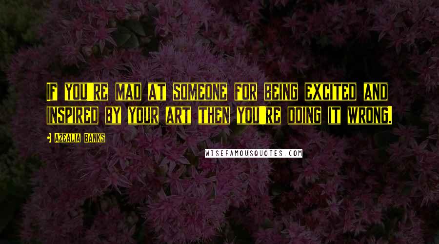 Azealia Banks Quotes: If you're mad at someone for being excited and inspired by your art then you're doing it wrong.