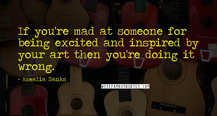 Azealia Banks Quotes: If you're mad at someone for being excited and inspired by your art then you're doing it wrong.