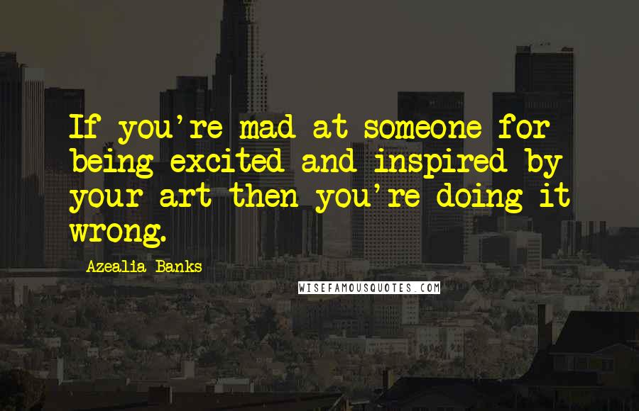 Azealia Banks Quotes: If you're mad at someone for being excited and inspired by your art then you're doing it wrong.