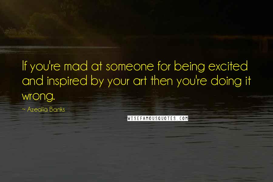 Azealia Banks Quotes: If you're mad at someone for being excited and inspired by your art then you're doing it wrong.