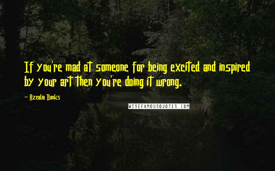 Azealia Banks Quotes: If you're mad at someone for being excited and inspired by your art then you're doing it wrong.